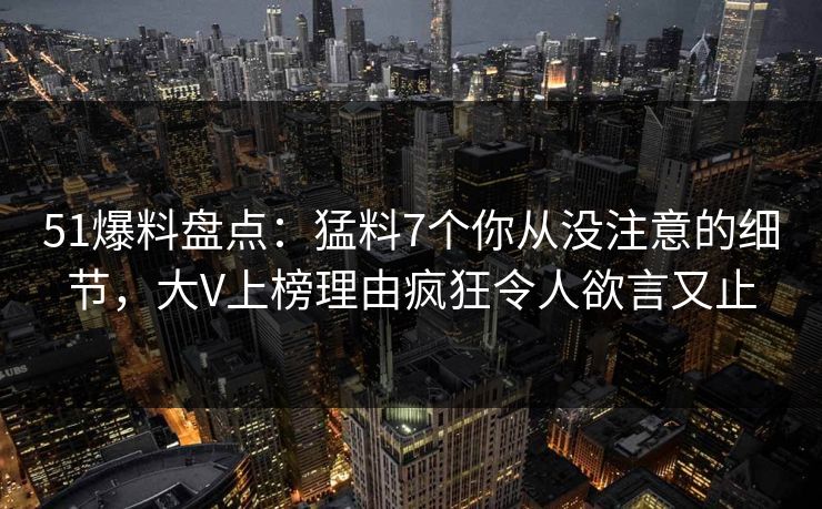 51爆料盘点：猛料7个你从没注意的细节，大V上榜理由疯狂令人欲言又止