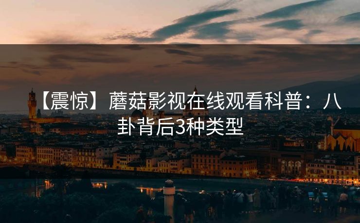 【震惊】蘑菇影视在线观看科普:八卦背后3种类型 【震惊】蘑菇影视在线观看科普:八卦背后3种类型