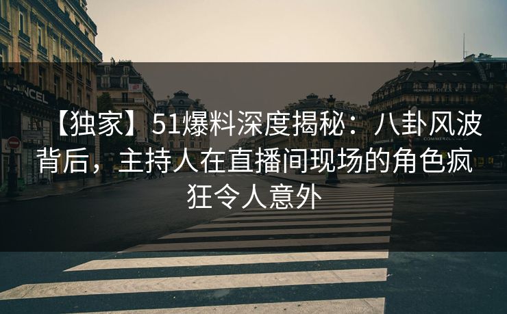 【独家】51爆料深度揭秘:八卦风波背后,主持人在直播间现场的角色疯狂令人意外 【独家】51爆料深度揭秘:八卦风波背后,主持人在直播间现场的角色疯狂令人意外