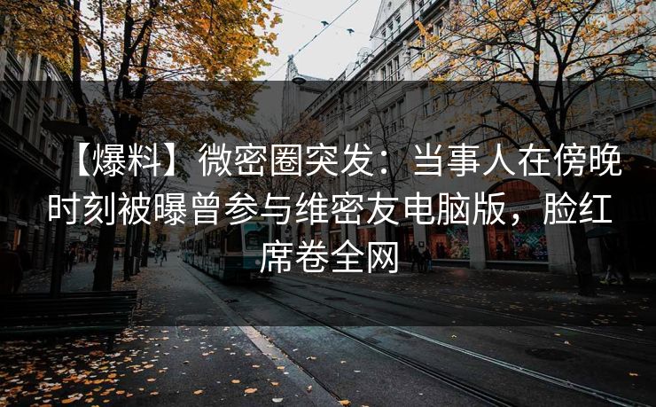 【爆料】微密圈突发:当事人在傍晚时刻被曝曾参与维密友电脑版,脸红席卷全网 【爆料】微密圈突发:当事人在傍晚时刻被曝曾参与维密友电脑版,脸红席卷全网