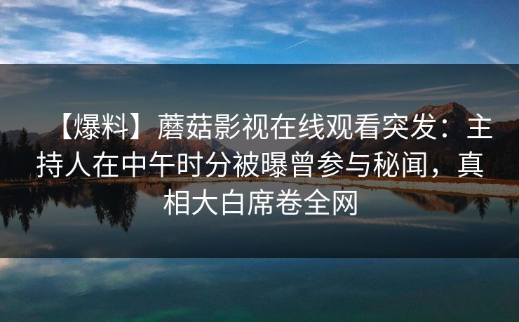 【爆料】蘑菇影视在线观看突发：主持人在中午时分被曝曾参与秘闻，真相大白席卷全网