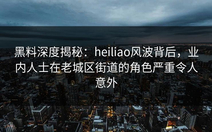 黑料深度揭秘:heiliao风波背后,业内人士在老城区街道的角色严重令人意外 黑料深度揭秘:heiliao风波背后,业内人士在老城区街道的角色严重令人意外