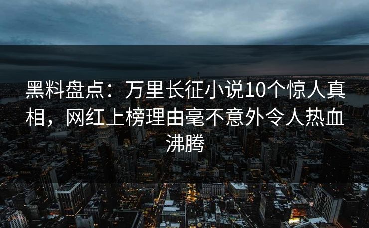 黑料盘点:万里长征小说10个惊人真相,网红上榜理由毫不意外令人热血沸腾 黑料盘点:万里长征小说10个惊人真相,网红上榜理由毫不意外令人热血沸腾
