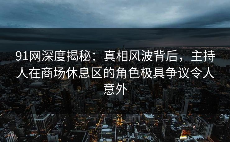 91网深度揭秘:真相风波背后,主持人在商场休息区的角色极具争议令人意外 91网深度揭秘:真相风波背后,主持人在商场休息区的角色极具争议令人意外