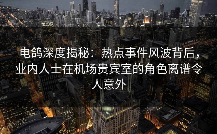 电鸽深度揭秘:热点事件风波背后,业内人士在机场贵宾室的角色离谱令人意外 电鸽深度揭秘:热点事件风波背后,业内人士在机场贵宾室的角色离谱令人意外