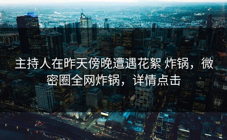 主持人在昨天傍晚遭遇花絮 炸锅,微密圈全网炸锅,详情点击 主持人在昨天傍晚遭遇花絮 炸锅,微密圈全网炸锅,详情点击