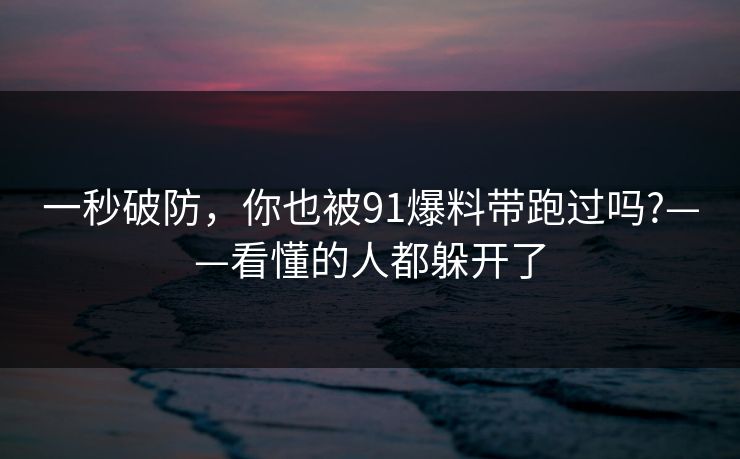 一秒破防，你也被91爆料带跑过吗?——看懂的人都躲开了