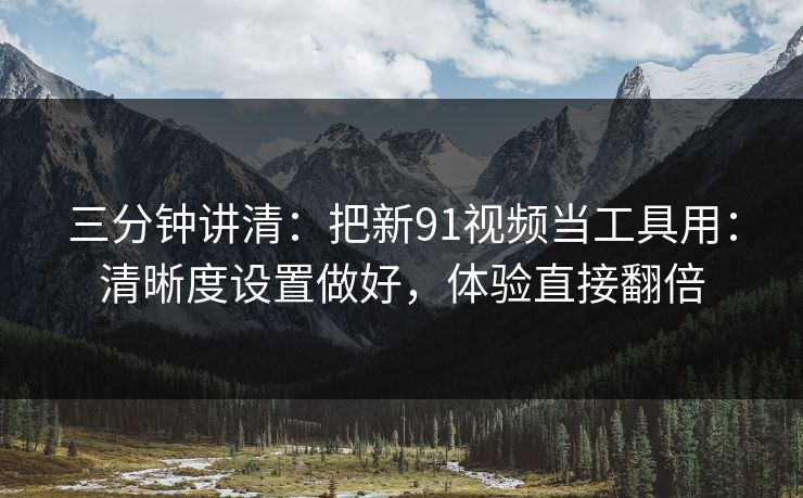 三分钟讲清：把新91视频当工具用：清晰度设置做好，体验直接翻倍