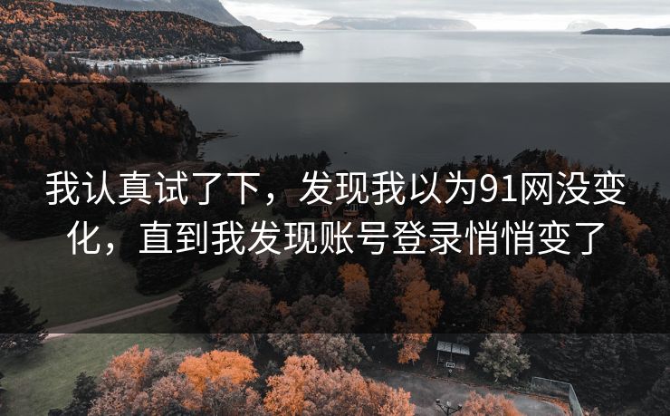 我认真试了下，发现我以为91网没变化，直到我发现账号登录悄悄变了