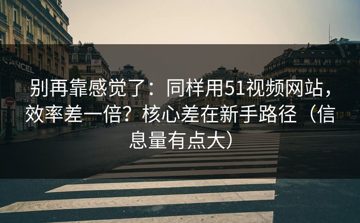 别再靠感觉了:同样用51视频网站,效率差一倍?核心差在新手路径(信息量有点大) 别再靠感觉了:同样用51视频网站,效率差一倍?核心差在新手路径(信息量有点大)