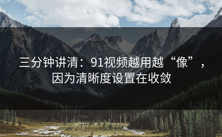 三分钟讲清：91视频越用越“像”，因为清晰度设置在收敛