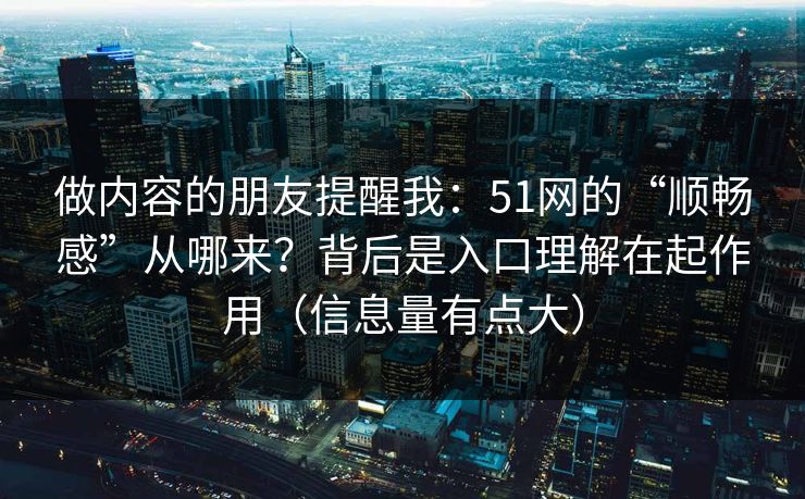做内容的朋友提醒我:51网的“顺畅感”从哪来?背后是入口理解在起作用(信息量有点大) 做内容的朋友提醒我:51网的“顺畅感”从哪来?背后是入口理解在起作用(信息量有点大)