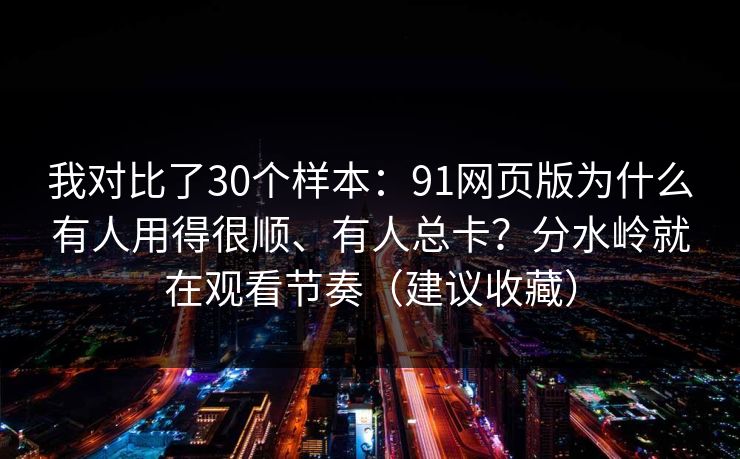 我对比了30个样本:91网页版为什么有人用得很顺、有人总卡?分水岭就在观看节奏(建议收藏) 我对比了30个样本:91网页版为什么有人用得很顺、有人总卡?分水岭就在观看节奏(建议收藏)