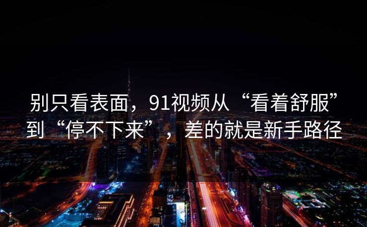 别只看表面,91视频从“看着舒服”到“停不下来”,差的就是新手路径 别只看表面,91视频从“看着舒服”到“停不下来”,差的就是新手路径