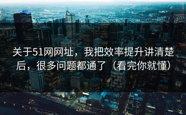 关于51网网址,我把效率提升讲清楚后,很多问题都通了(看完你就懂) 关于51网网址,我把效率提升讲清楚后,很多问题都通了(看完你就懂)