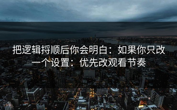 把逻辑捋顺后你会明白：如果你只改一个设置：优先改观看节奏