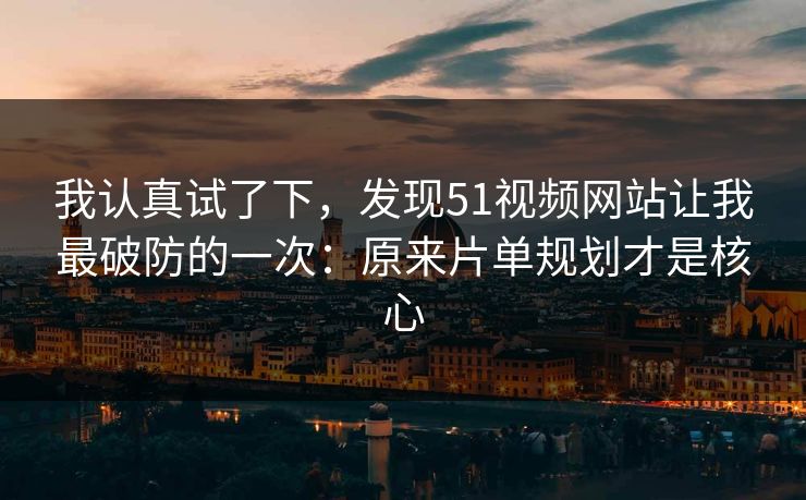 我认真试了下，发现51视频网站让我最破防的一次：原来片单规划才是核心