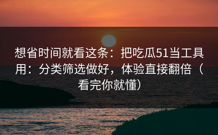 想省时间就看这条：把吃瓜51当工具用：分类筛选做好，体验直接翻倍（看完你就懂）