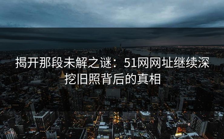 揭开那段未解之谜：51网网址继续深挖旧照背后的真相