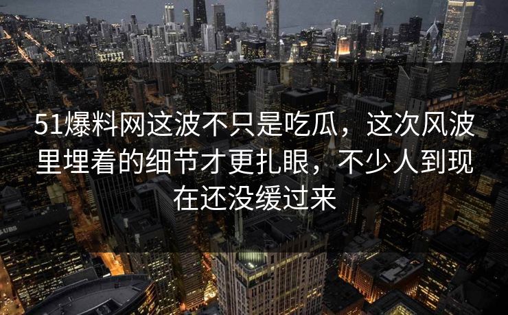 51爆料网这波不只是吃瓜，这次风波里埋着的细节才更扎眼，不少人到现在还没缓过来