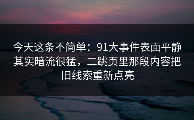 今天这条不简单:91大事件表面平静其实暗流很猛,二跳页里那段内容把旧线索重新点亮 今天这条不简单:91大事件表面平静其实暗流很猛,二跳页里那段内容把旧线索重新点亮